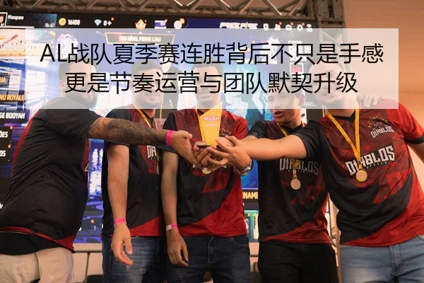 AL战队夏季赛连胜背后不只是手感更是节奏运营与团队默契升级