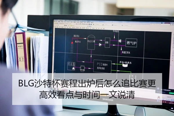 BLG沙特杯赛程出炉后怎么追比赛更高效看点与时间一文说清